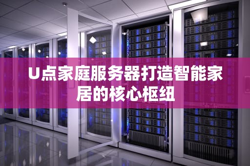 U点家庭服务器打造智能家居的核心枢纽