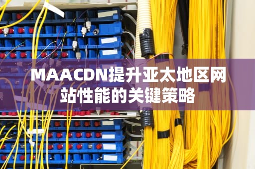 MAACDN提升亚太地区网站性能的关键策略