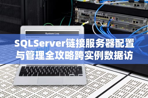 SQLServer链接服务器配置与管理全攻略跨实例数据访问实战技巧