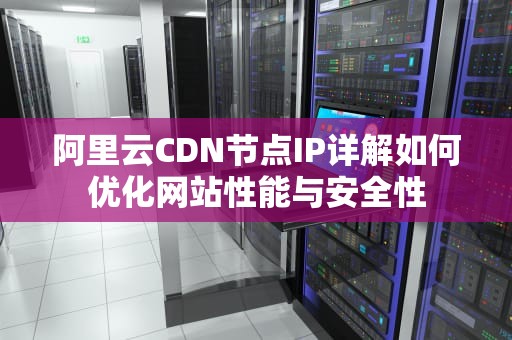 阿里云CDN节点IP详解如何优化网站性能与安全性