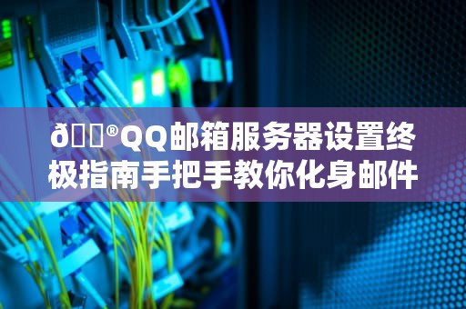 📮QQ邮箱服务器设置终极指南手把手教你化身邮件客户端老司机！