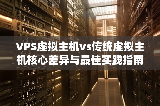 VPS虚拟主机vs传统虚拟主机核心差异与最佳实践指南