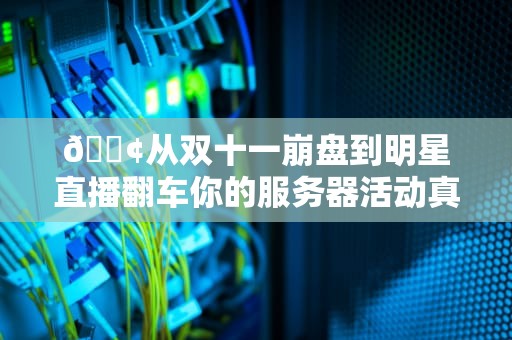 📢从双十一崩盘到明星直播翻车你的服务器活动真的准备好迎接流量暴击了吗？📢