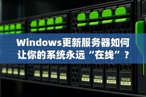 Windows更新服务器如何让你的系统永远“在线”？