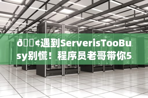 📢遇到ServerisTooBusy别慌！程序员老哥带你5分钟看懂服务器罢工真相