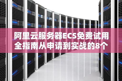 阿里云服务器ECS免费试用全指南从申请到实战的8个关键步骤