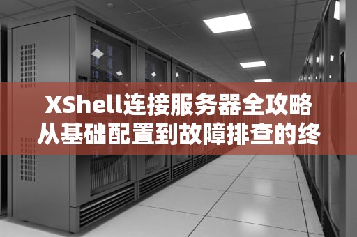 XShell连接服务器全攻略从基础配置到故障排查的终极指南