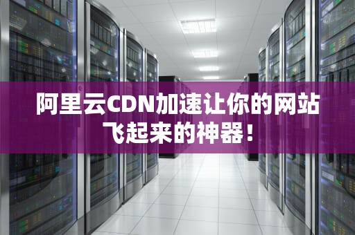 阿里云CDN加速让你的网站飞起来的神器！