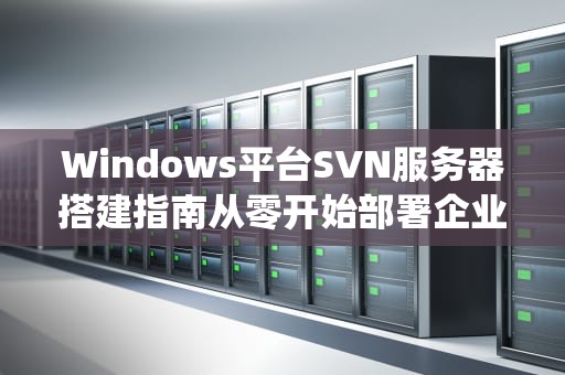 Windows平台SVN服务器搭建指南从零开始部署企业级版本控制系统