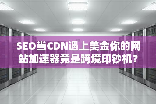 SEO当CDN遇上美金你的网站加速器竟是跨境印钞机？