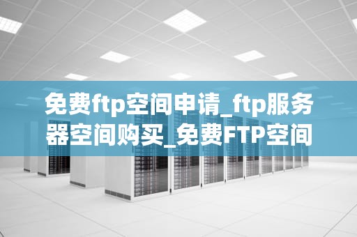 免费ftp空间申请_ftp服务器空间购买_免费FTP空间申请全攻略