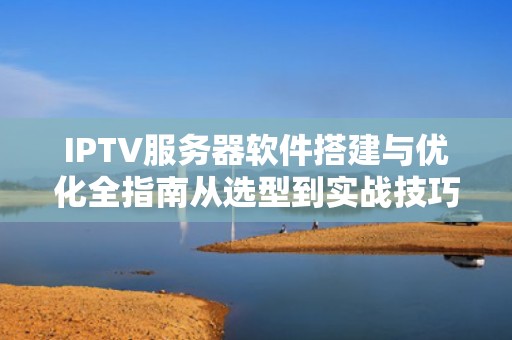 IPTV服务器软件搭建与优化全指南从选型到实战技巧解析