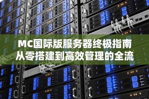 MC国际版服务器终极指南从零搭建到高效管理的全流程解析