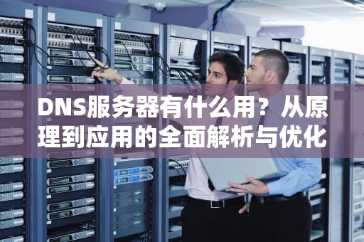 DNS服务器有什么用？从原理到应用的全面解析与优化指南