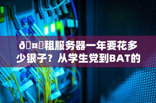🤖租服务器一年要花多少银子？从学生党到BAT的烧钱血泪史（附避坑指南）🤖