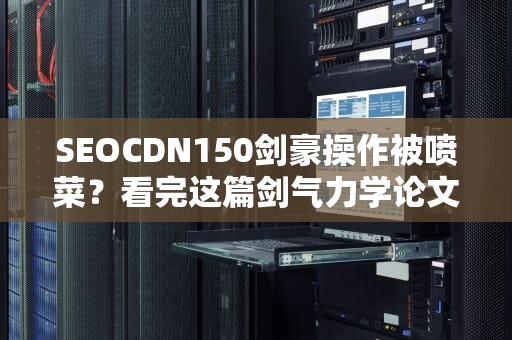 SEOCDN150剑豪操作被喷菜？看完这篇剑气力学论文你会跪着喊爸爸！