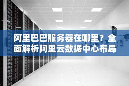 阿里巴巴服务器在哪里？全面解析阿里云数据中心布局与选择指南
