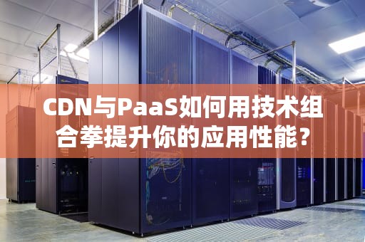 CDN与PaaS如何用技术组合拳提升你的应用性能？