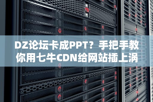 DZ论坛卡成PPT？手把手教你用七牛CDN给网站插上涡轮翅膀（附实操避坑指南）