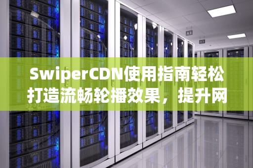 SwiperCDN使用指南轻松打造流畅轮播效果，提升网站用户体验