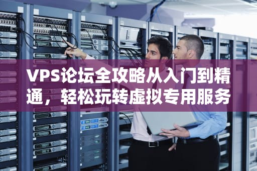 VPS论坛全攻略从入门到精通，轻松玩转虚拟专用服务器