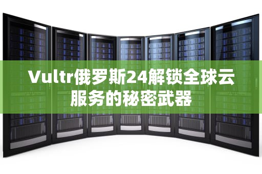 Vultr俄罗斯24解锁全球云服务的秘密武器