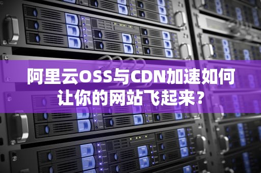 阿里云OSS与CDN加速如何让你的网站飞起来？