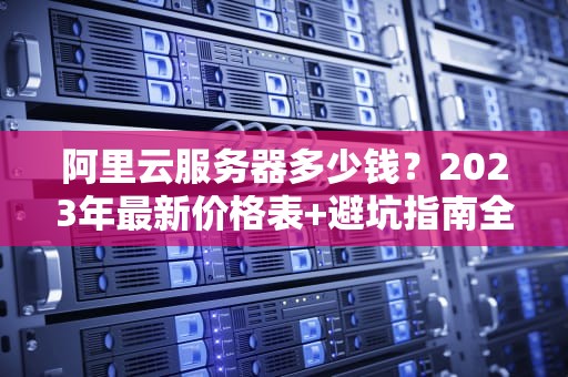 阿里云服务器多少钱？2023年最新价格表+避坑指南全解析