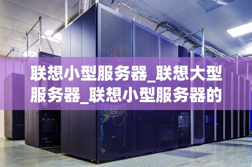 联想小型服务器_联想大型服务器_联想小型服务器的卓越性能与应用