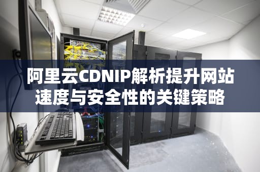 阿里云CDNIP解析提升网站速度与安全性的关键策略