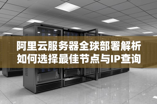 阿里云服务器全球部署解析如何选择最佳节点与IP查询指南