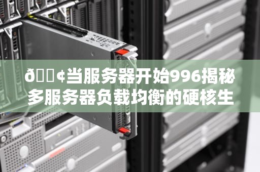 📢当服务器开始996揭秘多服务器负载均衡的硬核生存指南（附秃头程序员自救方案）