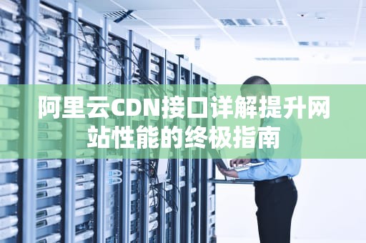 阿里云CDN接口详解提升网站性能的终极指南