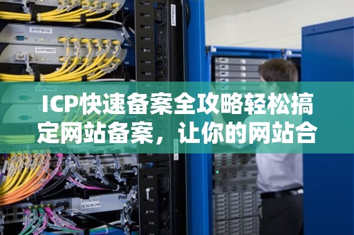 ICP快速备案全攻略轻松搞定网站备案，让你的网站合法上线！