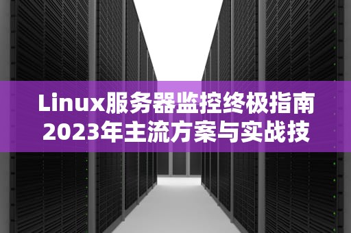 Linux服务器监控终极指南2023年主流方案与实战技巧