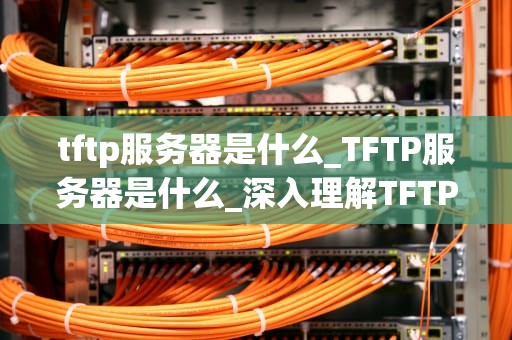 tftp服务器是什么_TFTP服务器是什么_深入理解TFTP服务器及其应用