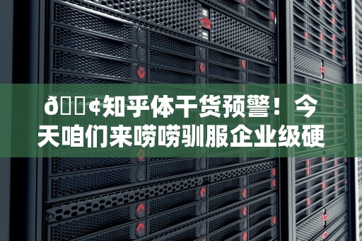 📢知乎体干货预警！今天咱们来唠唠驯服企业级硬件的硬核技能