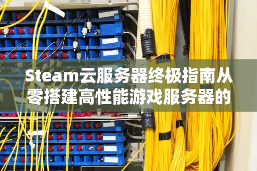 Steam云服务器终极指南从零搭建高性能游戏服务器的实用教程