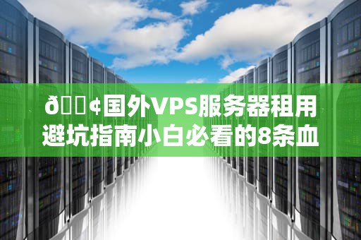 📢国外VPS服务器租用避坑指南小白必看的8条血泪经验📢
