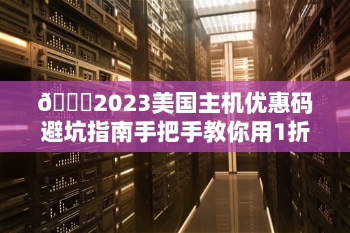 📝2023美国主机优惠码避坑指南手把手教你用1折价格买顶配服务器