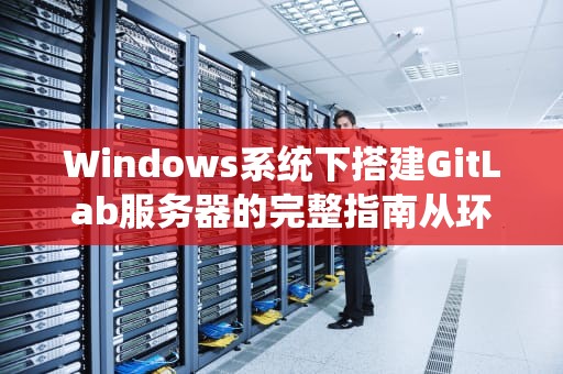 Windows系统下搭建GitLab服务器的完整指南从环境配置到高效管理