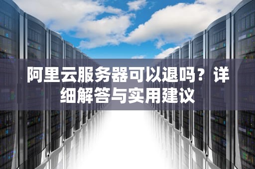 阿里云服务器可以退吗？详细解答与实用建议