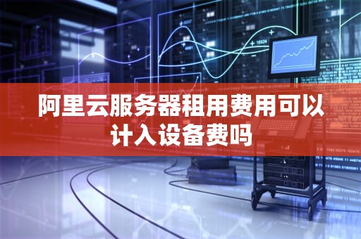 阿里云服务器租用费用可以计入设备费吗