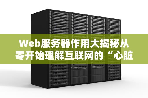 Web服务器作用大揭秘从零开始理解互联网的“心脏”