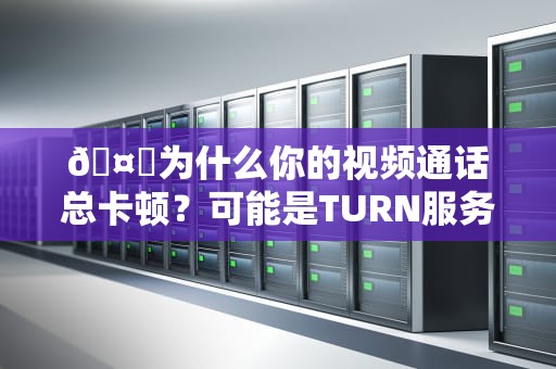 🤔为什么你的视频通话总卡顿？可能是TURN服务器在暗中作梗！