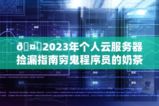 🤖2023年个人云服务器捡漏指南穷鬼程序员的奶茶钱生存法则🤖