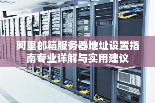 阿里邮箱服务器地址设置指南专业详解与实用建议