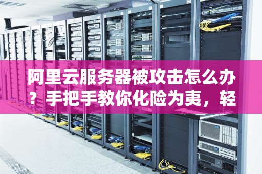 阿里云服务器被攻击怎么办？手把手教你化险为夷，轻松应对网络威胁！