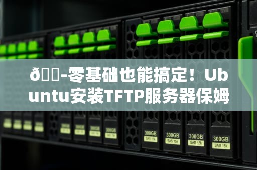🍭零基础也能搞定！Ubuntu安装TFTP服务器保姆级教程（附排坑指南）🍭