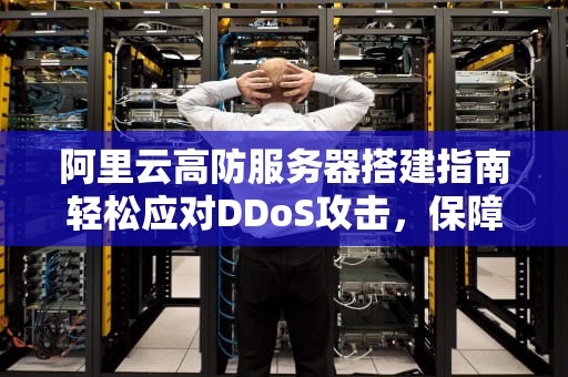 阿里云高防服务器搭建指南轻松应对DDoS攻击，保障业务稳定运行